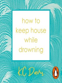 How to Keep House While Drowning: A Gentle Approach to Cleaning and Organizing