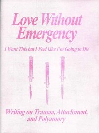 Love Without Emergency: I Want This but I Feel Like I'm Going to Die: Writings on Trauma, Attachment, and Polyamory