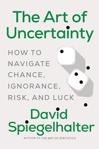 The Art of Uncertainty: How to Navigate Chance, Ignorance, Risk and Luck